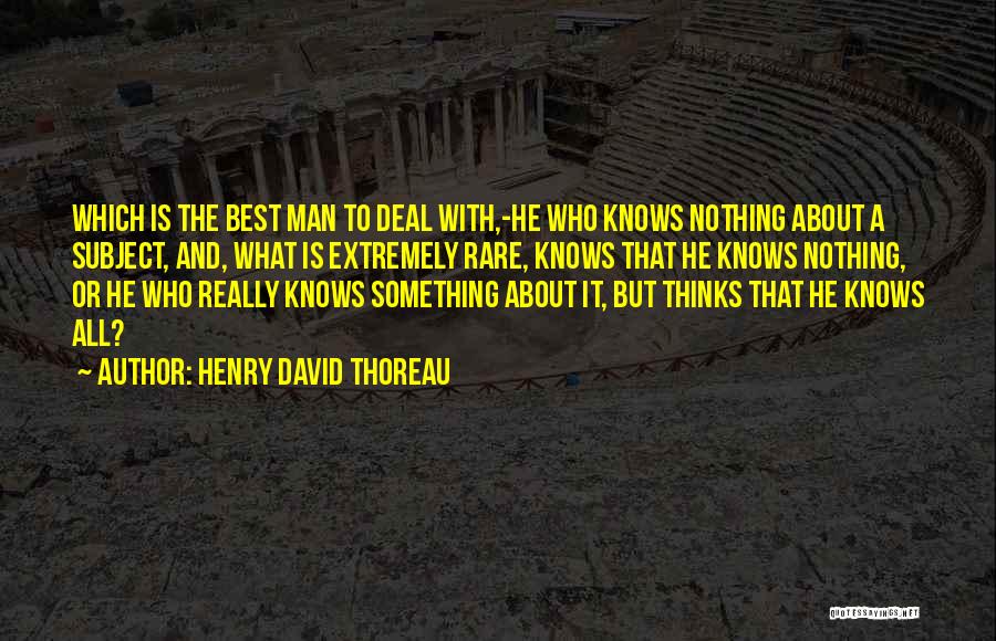 Henry David Thoreau Quotes: Which Is The Best Man To Deal With,-he Who Knows Nothing About A Subject, And, What Is Extremely Rare, Knows