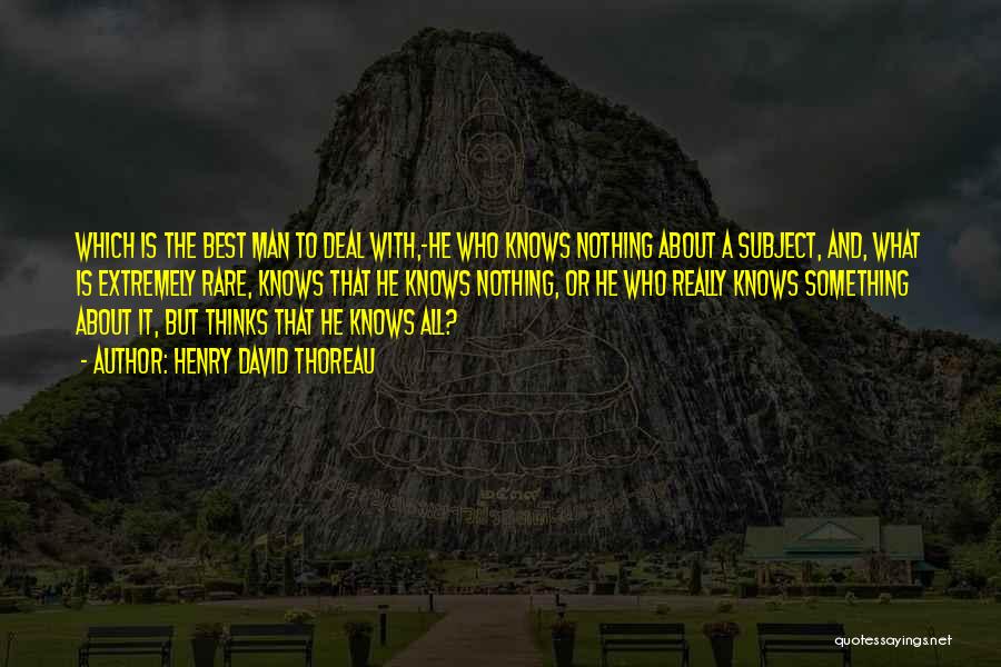 Henry David Thoreau Quotes: Which Is The Best Man To Deal With,-he Who Knows Nothing About A Subject, And, What Is Extremely Rare, Knows