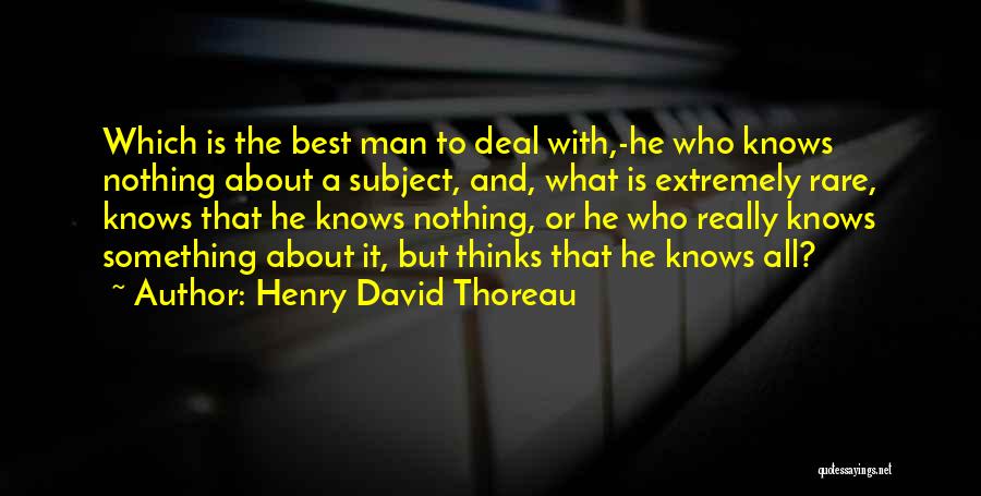 Henry David Thoreau Quotes: Which Is The Best Man To Deal With,-he Who Knows Nothing About A Subject, And, What Is Extremely Rare, Knows