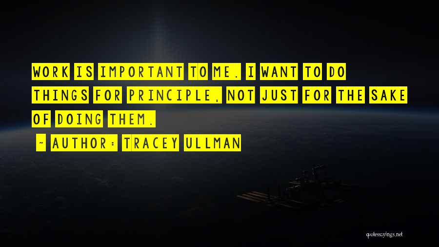 Tracey Ullman Quotes: Work Is Important To Me. I Want To Do Things For Principle, Not Just For The Sake Of Doing Them.