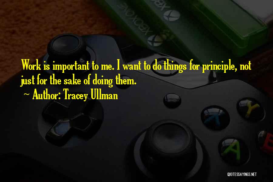 Tracey Ullman Quotes: Work Is Important To Me. I Want To Do Things For Principle, Not Just For The Sake Of Doing Them.