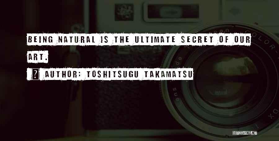 Toshitsugu Takamatsu Quotes: Being Natural Is The Ultimate Secret Of Our Art.
