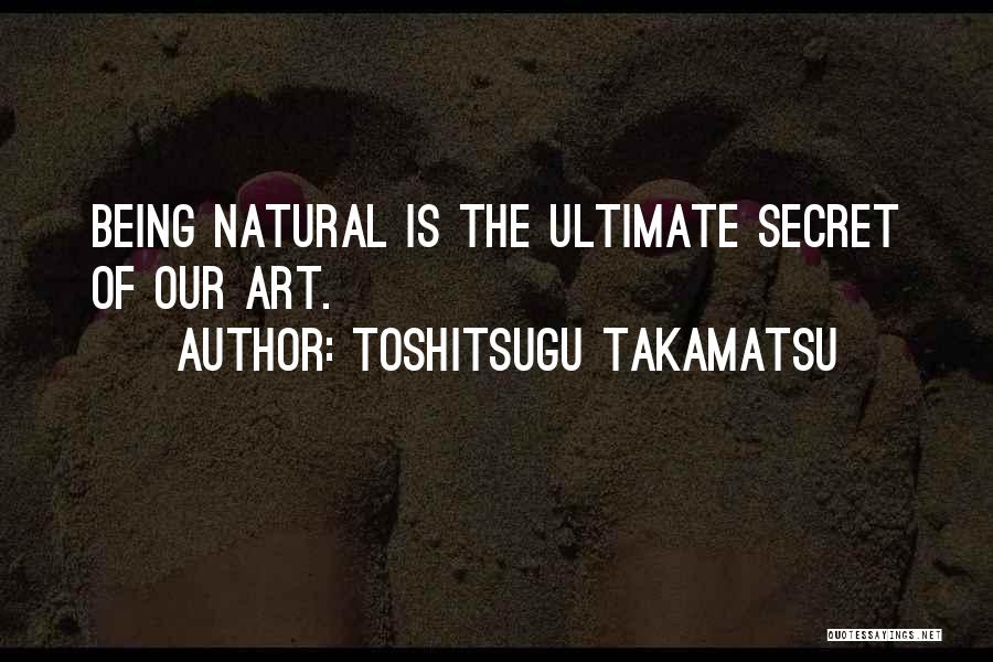 Toshitsugu Takamatsu Quotes: Being Natural Is The Ultimate Secret Of Our Art.