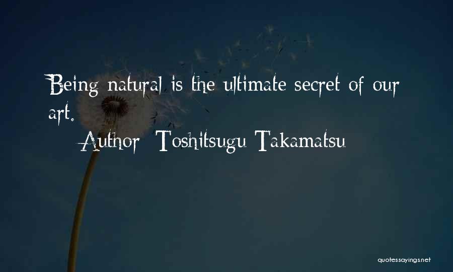 Toshitsugu Takamatsu Quotes: Being Natural Is The Ultimate Secret Of Our Art.
