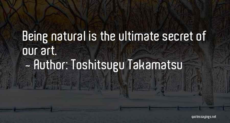 Toshitsugu Takamatsu Quotes: Being Natural Is The Ultimate Secret Of Our Art.