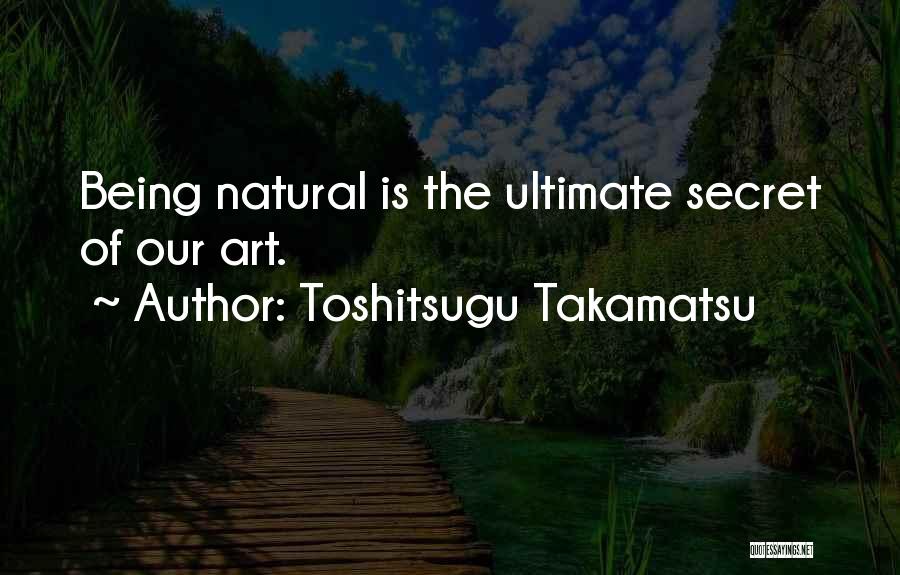 Toshitsugu Takamatsu Quotes: Being Natural Is The Ultimate Secret Of Our Art.