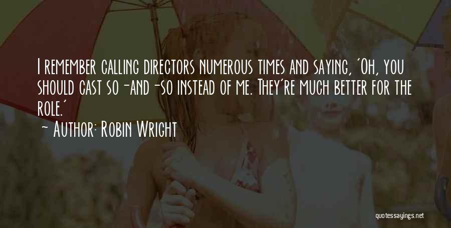 Robin Wright Quotes: I Remember Calling Directors Numerous Times And Saying, 'oh, You Should Cast So-and-so Instead Of Me. They're Much Better For