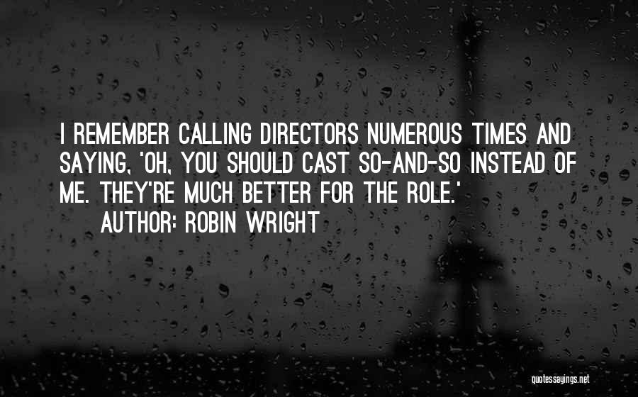 Robin Wright Quotes: I Remember Calling Directors Numerous Times And Saying, 'oh, You Should Cast So-and-so Instead Of Me. They're Much Better For