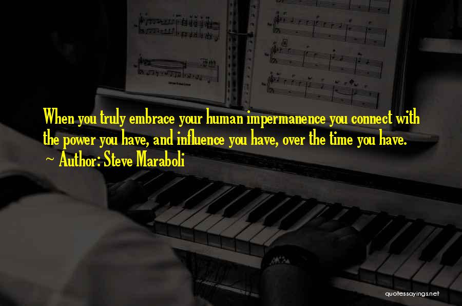 Steve Maraboli Quotes: When You Truly Embrace Your Human Impermanence You Connect With The Power You Have, And Influence You Have, Over The