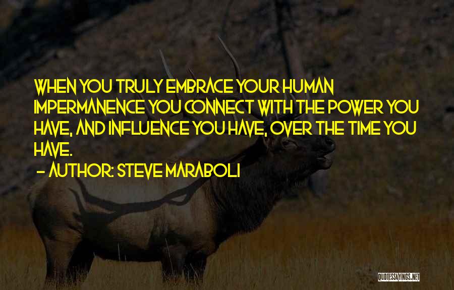 Steve Maraboli Quotes: When You Truly Embrace Your Human Impermanence You Connect With The Power You Have, And Influence You Have, Over The