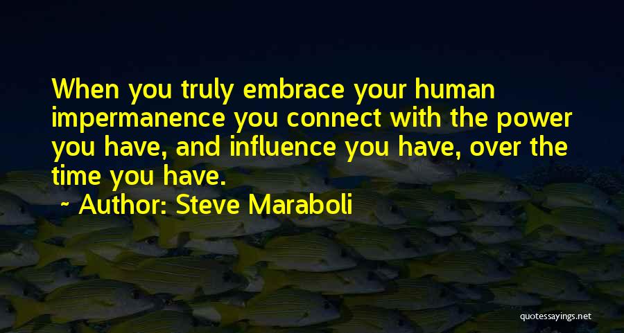 Steve Maraboli Quotes: When You Truly Embrace Your Human Impermanence You Connect With The Power You Have, And Influence You Have, Over The