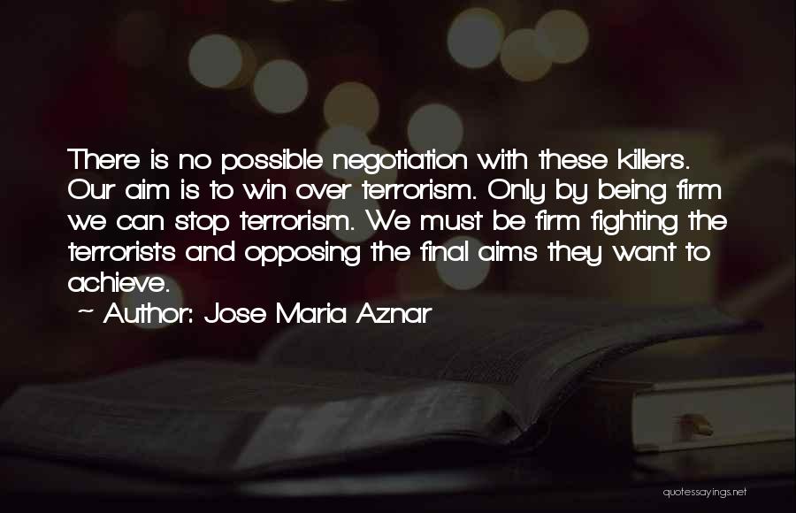 Jose Maria Aznar Quotes: There Is No Possible Negotiation With These Killers. Our Aim Is To Win Over Terrorism. Only By Being Firm We