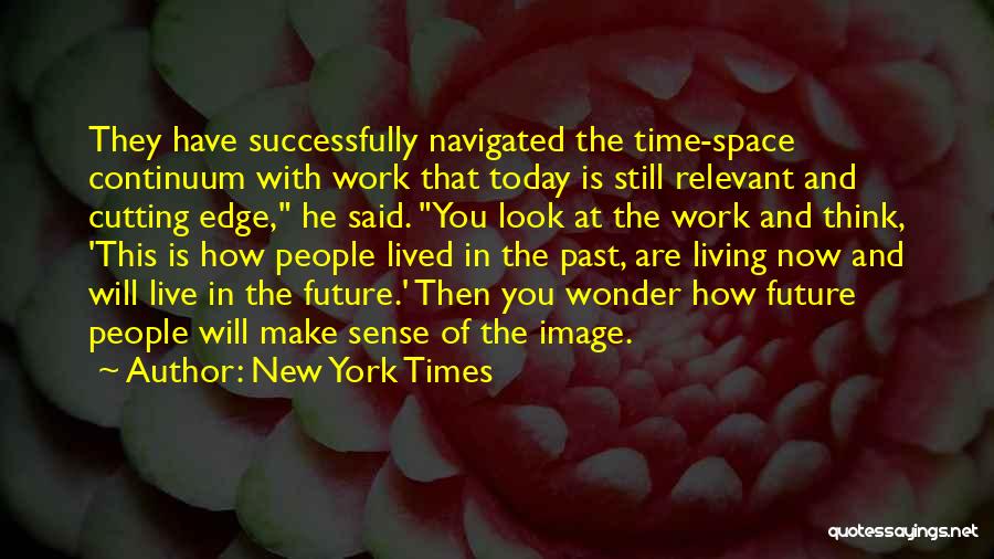 New York Times Quotes: They Have Successfully Navigated The Time-space Continuum With Work That Today Is Still Relevant And Cutting Edge, He Said. You