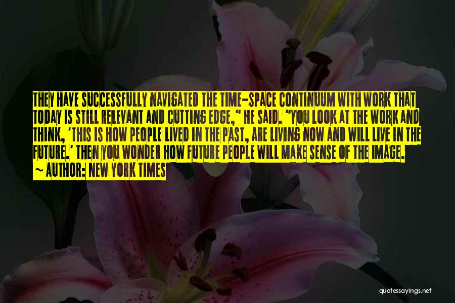 New York Times Quotes: They Have Successfully Navigated The Time-space Continuum With Work That Today Is Still Relevant And Cutting Edge, He Said. You