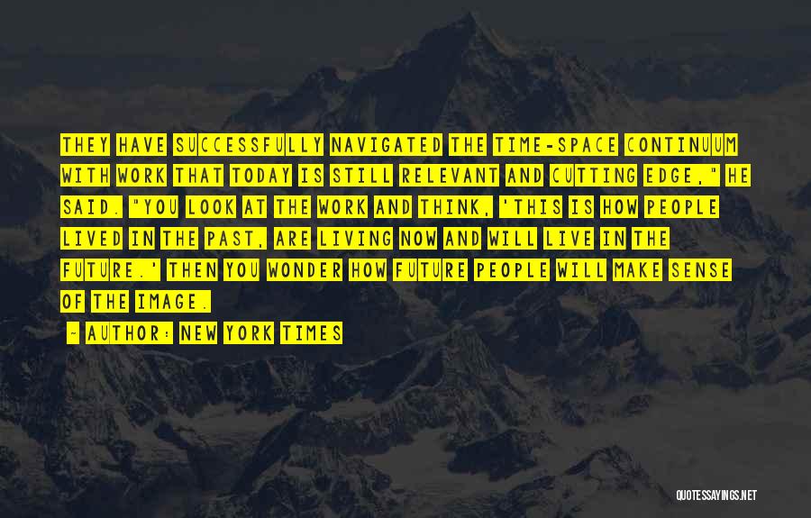 New York Times Quotes: They Have Successfully Navigated The Time-space Continuum With Work That Today Is Still Relevant And Cutting Edge, He Said. You
