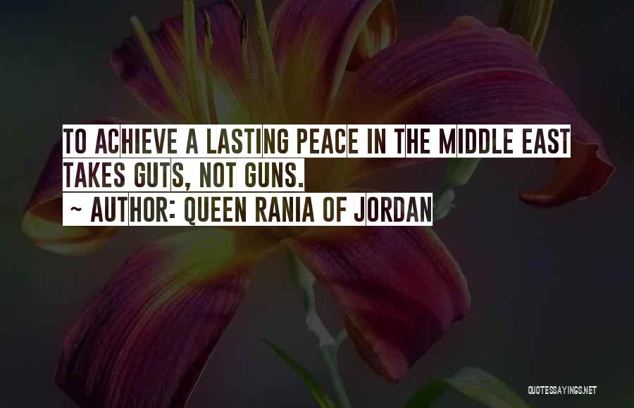 Queen Rania Of Jordan Quotes: To Achieve A Lasting Peace In The Middle East Takes Guts, Not Guns.