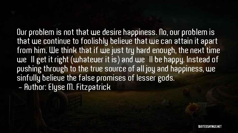 Elyse M. Fitzpatrick Quotes: Our Problem Is Not That We Desire Happiness. No, Our Problem Is That We Continue To Foolishly Believe That We