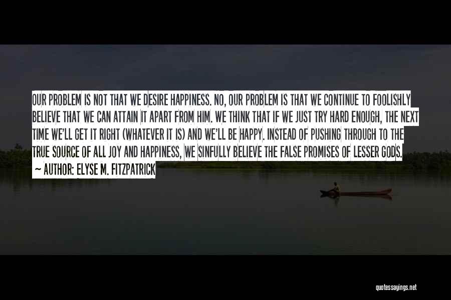 Elyse M. Fitzpatrick Quotes: Our Problem Is Not That We Desire Happiness. No, Our Problem Is That We Continue To Foolishly Believe That We