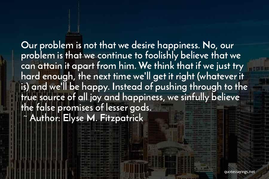 Elyse M. Fitzpatrick Quotes: Our Problem Is Not That We Desire Happiness. No, Our Problem Is That We Continue To Foolishly Believe That We