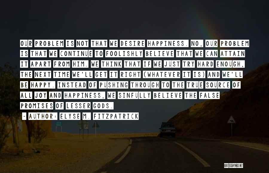 Elyse M. Fitzpatrick Quotes: Our Problem Is Not That We Desire Happiness. No, Our Problem Is That We Continue To Foolishly Believe That We