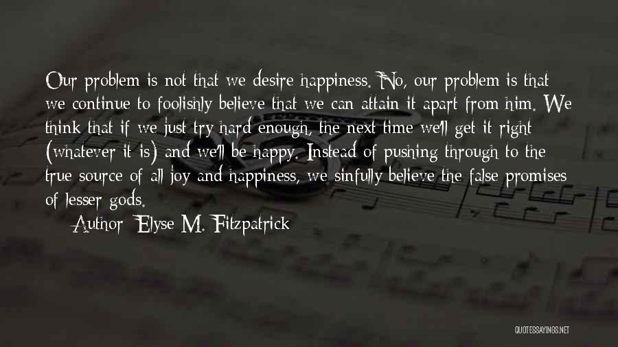 Elyse M. Fitzpatrick Quotes: Our Problem Is Not That We Desire Happiness. No, Our Problem Is That We Continue To Foolishly Believe That We
