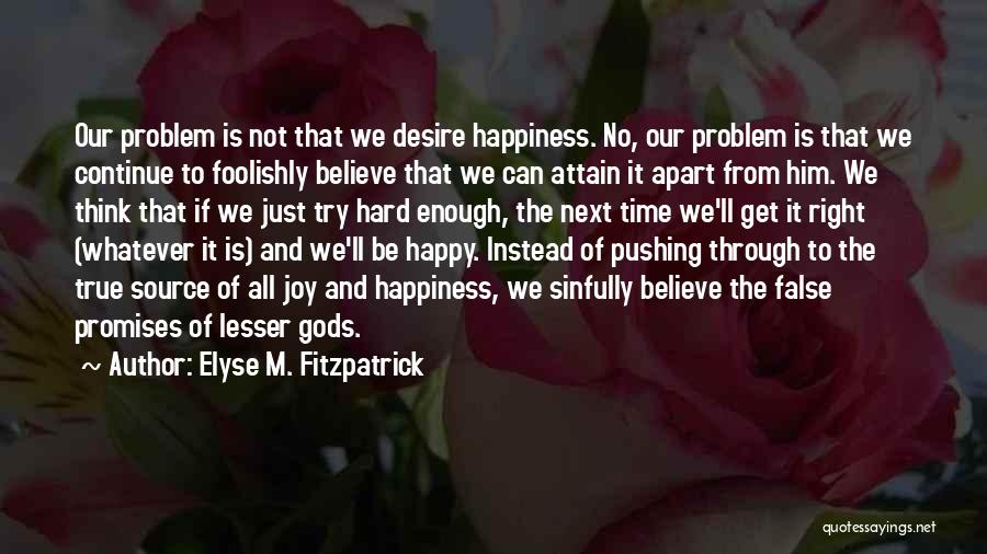 Elyse M. Fitzpatrick Quotes: Our Problem Is Not That We Desire Happiness. No, Our Problem Is That We Continue To Foolishly Believe That We
