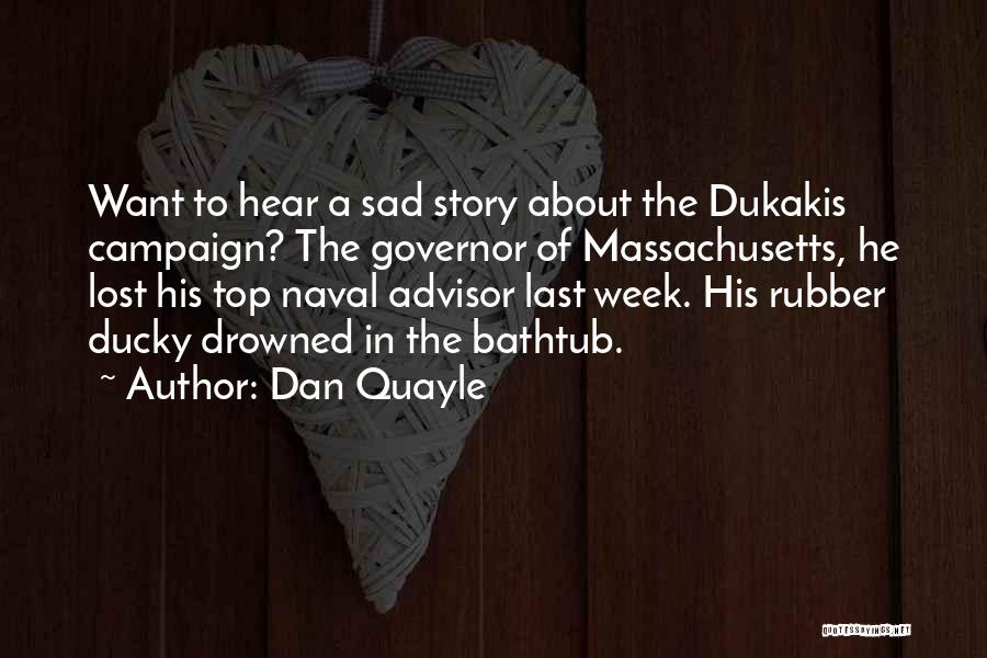 Dan Quayle Quotes: Want To Hear A Sad Story About The Dukakis Campaign? The Governor Of Massachusetts, He Lost His Top Naval Advisor