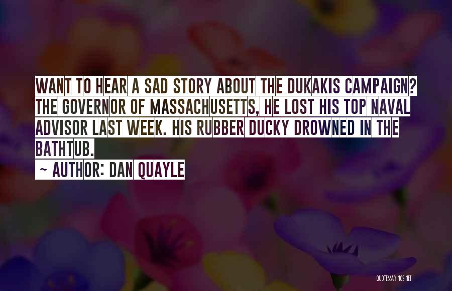 Dan Quayle Quotes: Want To Hear A Sad Story About The Dukakis Campaign? The Governor Of Massachusetts, He Lost His Top Naval Advisor