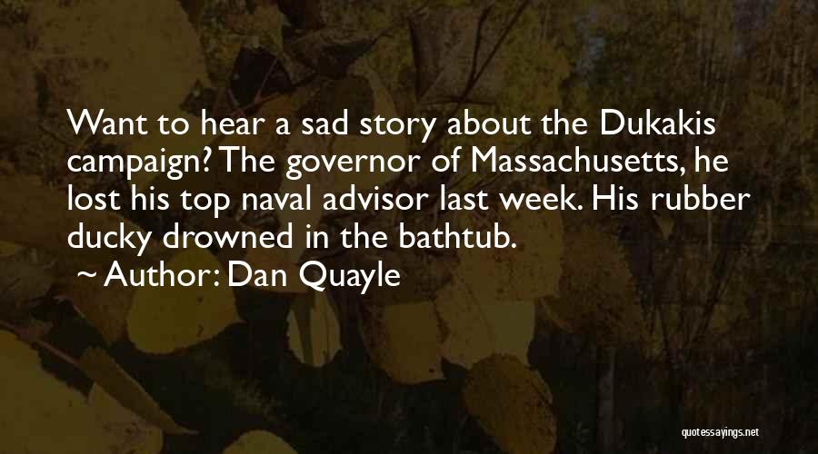 Dan Quayle Quotes: Want To Hear A Sad Story About The Dukakis Campaign? The Governor Of Massachusetts, He Lost His Top Naval Advisor