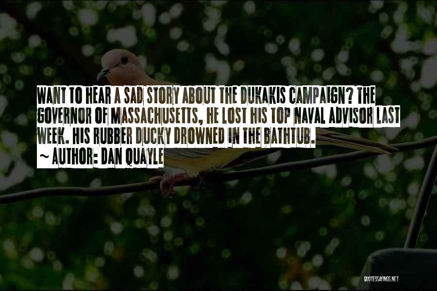 Dan Quayle Quotes: Want To Hear A Sad Story About The Dukakis Campaign? The Governor Of Massachusetts, He Lost His Top Naval Advisor