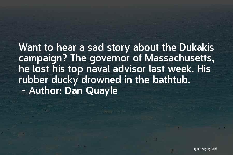 Dan Quayle Quotes: Want To Hear A Sad Story About The Dukakis Campaign? The Governor Of Massachusetts, He Lost His Top Naval Advisor