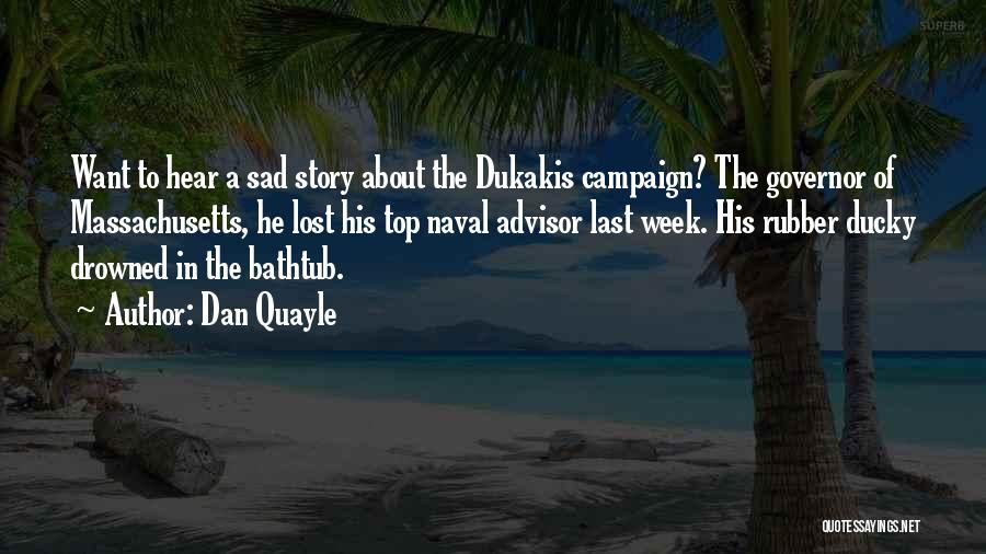 Dan Quayle Quotes: Want To Hear A Sad Story About The Dukakis Campaign? The Governor Of Massachusetts, He Lost His Top Naval Advisor