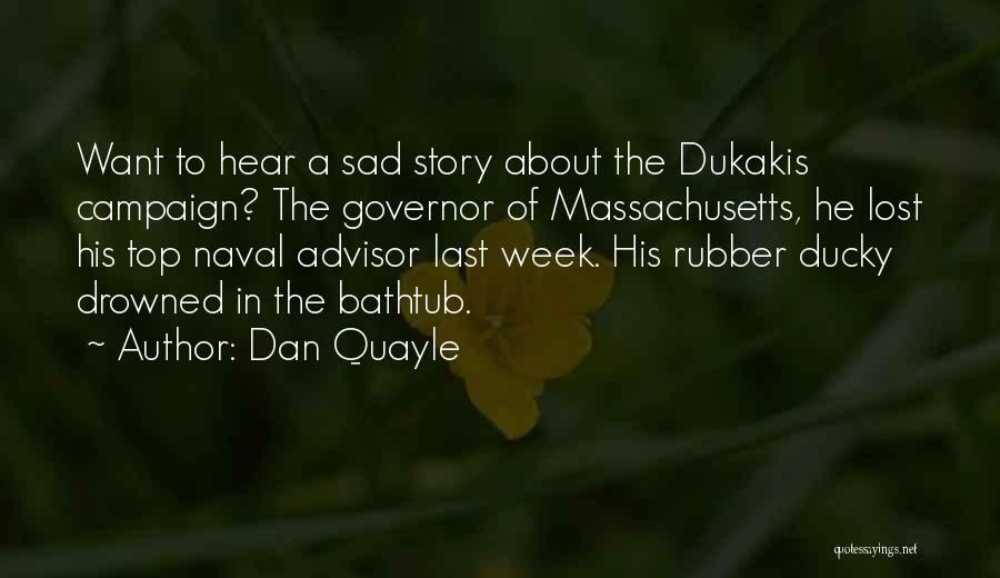 Dan Quayle Quotes: Want To Hear A Sad Story About The Dukakis Campaign? The Governor Of Massachusetts, He Lost His Top Naval Advisor