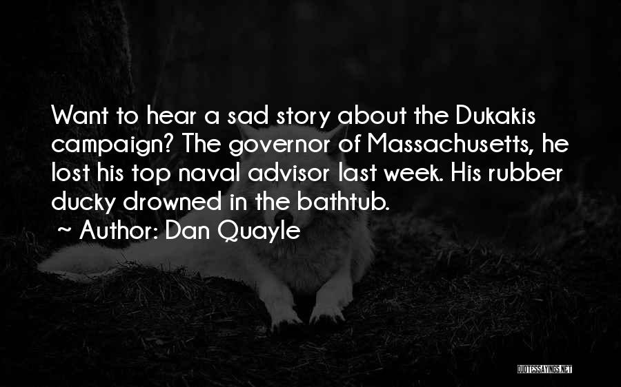 Dan Quayle Quotes: Want To Hear A Sad Story About The Dukakis Campaign? The Governor Of Massachusetts, He Lost His Top Naval Advisor