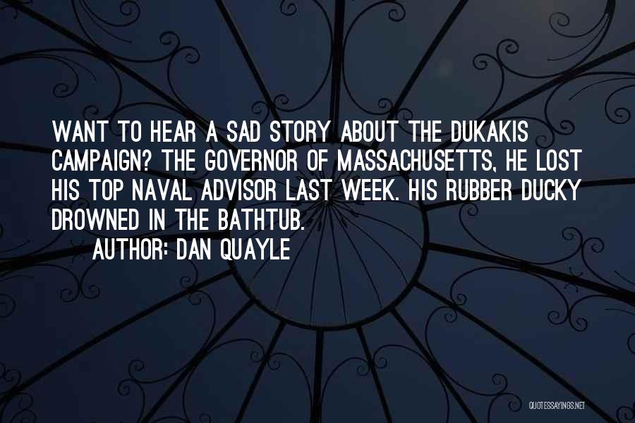 Dan Quayle Quotes: Want To Hear A Sad Story About The Dukakis Campaign? The Governor Of Massachusetts, He Lost His Top Naval Advisor