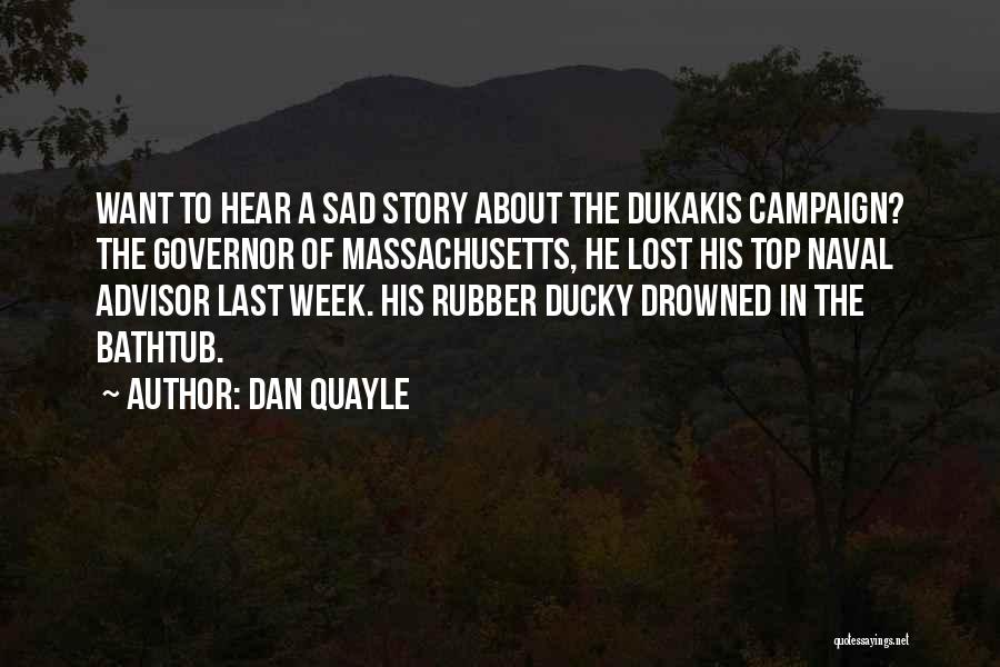 Dan Quayle Quotes: Want To Hear A Sad Story About The Dukakis Campaign? The Governor Of Massachusetts, He Lost His Top Naval Advisor