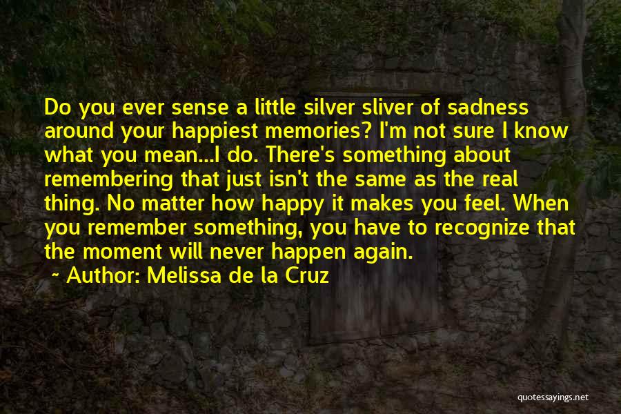 Melissa De La Cruz Quotes: Do You Ever Sense A Little Silver Sliver Of Sadness Around Your Happiest Memories? I'm Not Sure I Know What