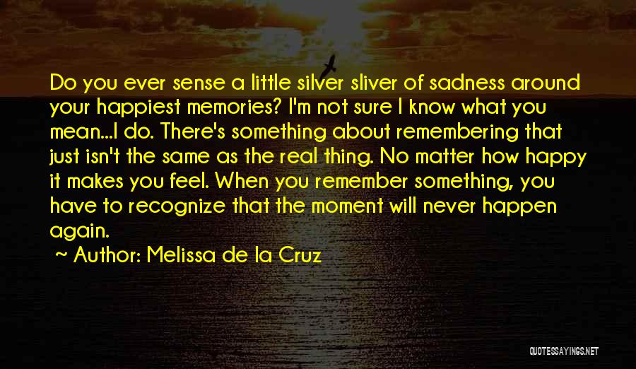 Melissa De La Cruz Quotes: Do You Ever Sense A Little Silver Sliver Of Sadness Around Your Happiest Memories? I'm Not Sure I Know What