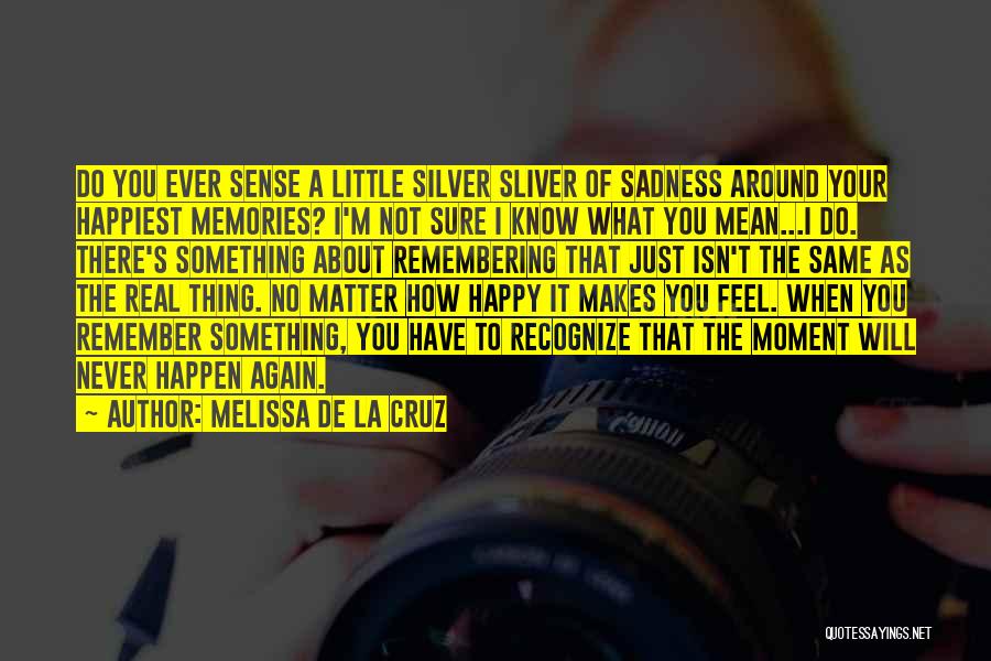 Melissa De La Cruz Quotes: Do You Ever Sense A Little Silver Sliver Of Sadness Around Your Happiest Memories? I'm Not Sure I Know What