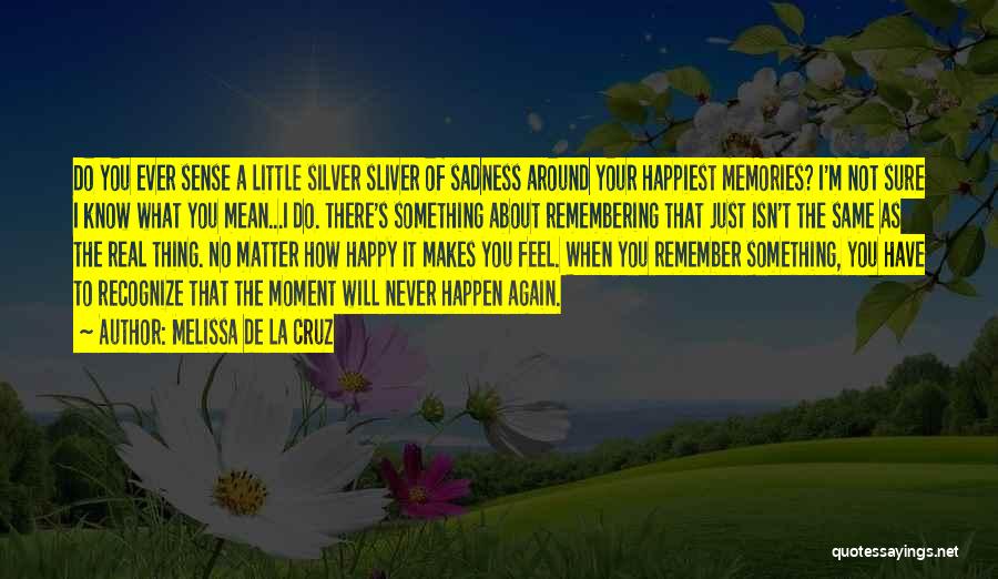 Melissa De La Cruz Quotes: Do You Ever Sense A Little Silver Sliver Of Sadness Around Your Happiest Memories? I'm Not Sure I Know What