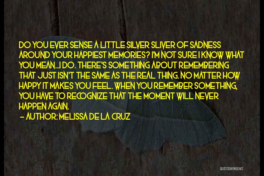 Melissa De La Cruz Quotes: Do You Ever Sense A Little Silver Sliver Of Sadness Around Your Happiest Memories? I'm Not Sure I Know What