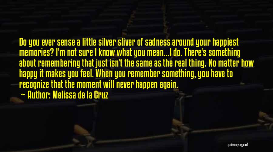 Melissa De La Cruz Quotes: Do You Ever Sense A Little Silver Sliver Of Sadness Around Your Happiest Memories? I'm Not Sure I Know What