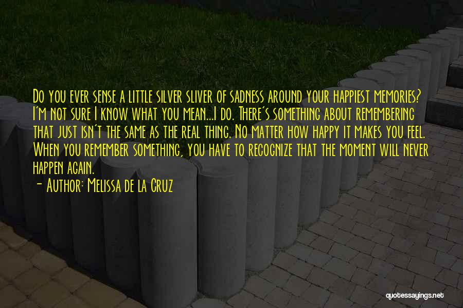 Melissa De La Cruz Quotes: Do You Ever Sense A Little Silver Sliver Of Sadness Around Your Happiest Memories? I'm Not Sure I Know What