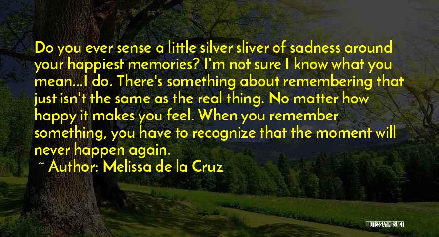 Melissa De La Cruz Quotes: Do You Ever Sense A Little Silver Sliver Of Sadness Around Your Happiest Memories? I'm Not Sure I Know What