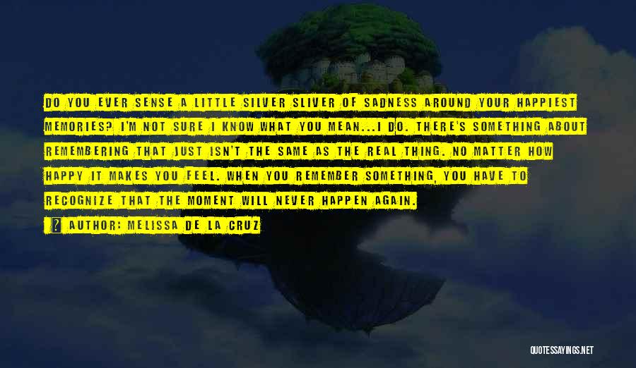 Melissa De La Cruz Quotes: Do You Ever Sense A Little Silver Sliver Of Sadness Around Your Happiest Memories? I'm Not Sure I Know What