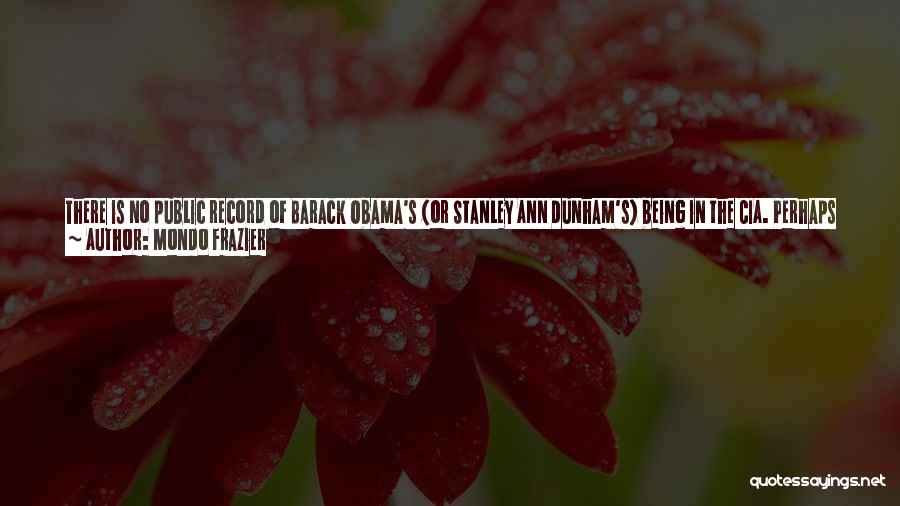 Mondo Frazier Quotes: There Is No Public Record Of Barack Obama's (or Stanley Ann Dunham's) Being In The Cia. Perhaps He Was, Perhaps