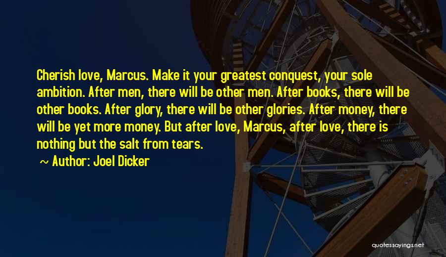 Joel Dicker Quotes: Cherish Love, Marcus. Make It Your Greatest Conquest, Your Sole Ambition. After Men, There Will Be Other Men. After Books,