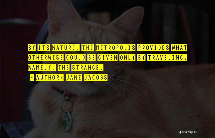 Jane Jacobs Quotes: By Its Nature, The Metropolis Provides What Otherwise Could Be Given Only By Traveling; Namely, The Strange.