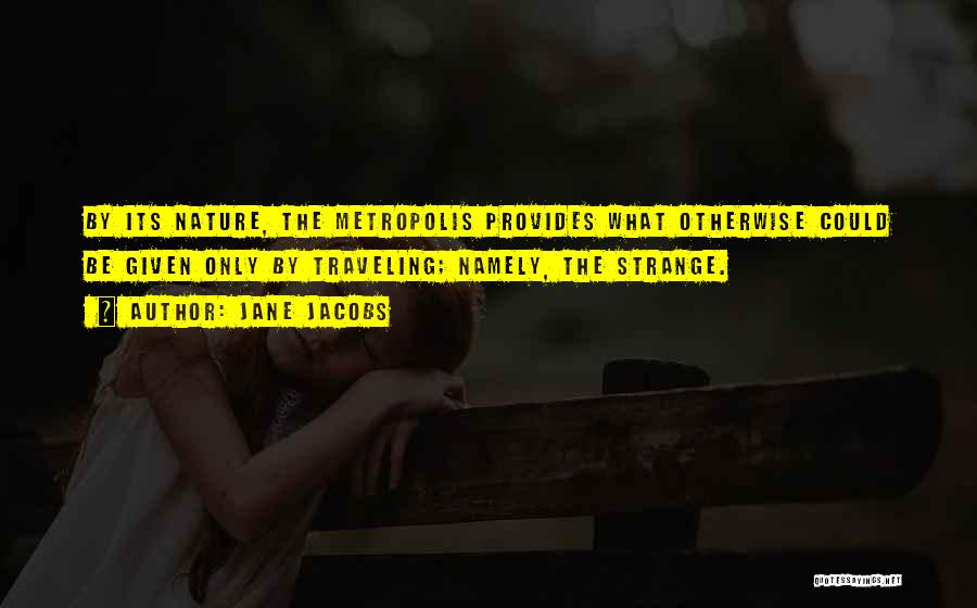 Jane Jacobs Quotes: By Its Nature, The Metropolis Provides What Otherwise Could Be Given Only By Traveling; Namely, The Strange.