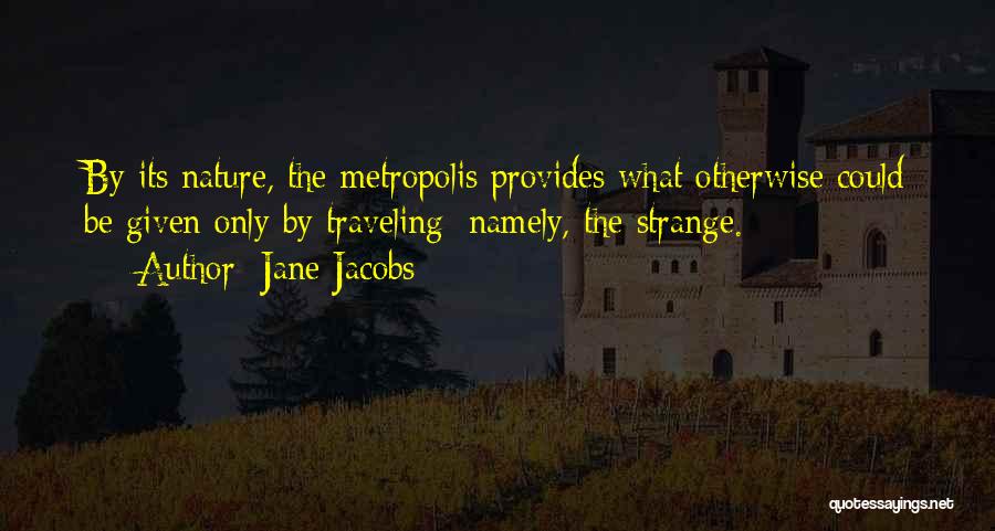 Jane Jacobs Quotes: By Its Nature, The Metropolis Provides What Otherwise Could Be Given Only By Traveling; Namely, The Strange.